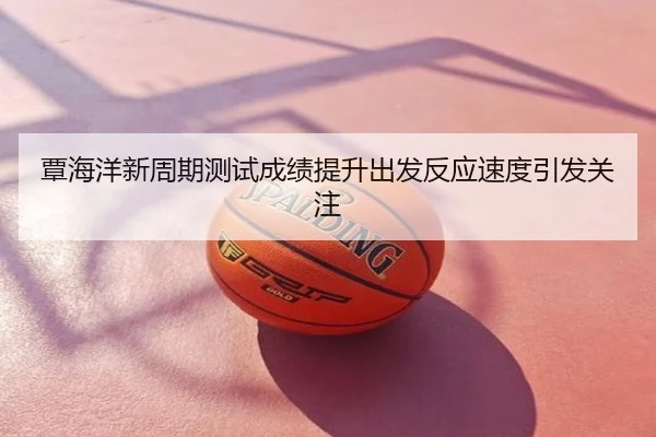 覃海洋新周期测试成绩提升出发反应速度引发关注