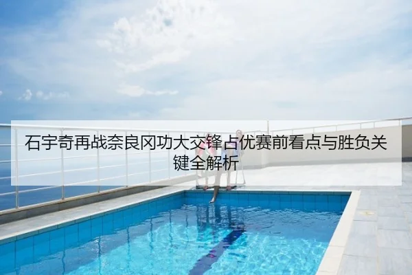 石宇奇再战奈良冈功大交锋占优赛前看点与胜负关键全解析