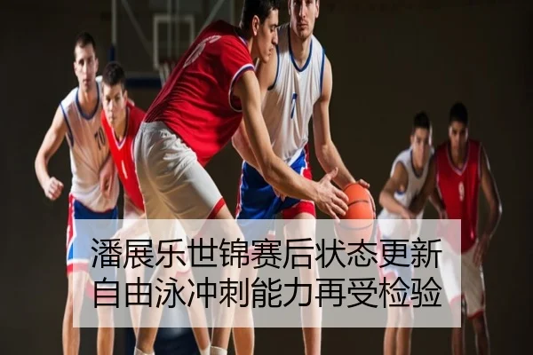 潘展乐世锦赛后状态更新 自由泳冲刺能力再受检验