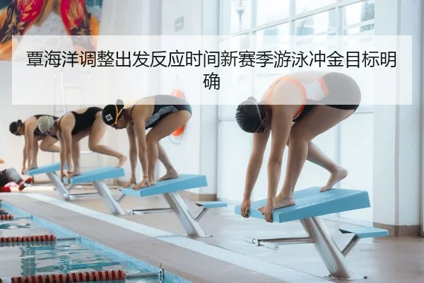 覃海洋调整出发反应时间新赛季游泳冲金目标明确