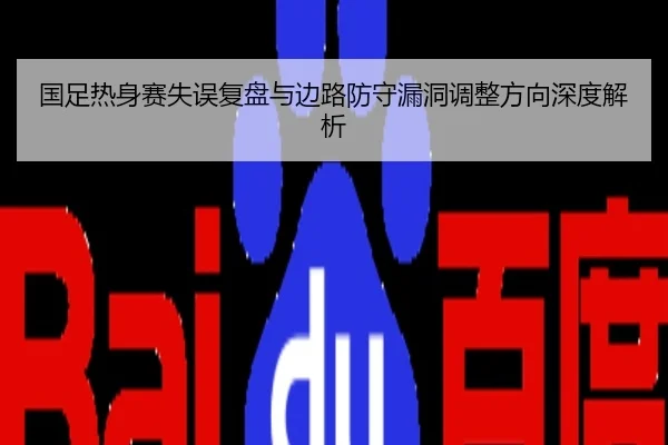 国足热身赛失误复盘与边路防守漏洞调整方向深度解析