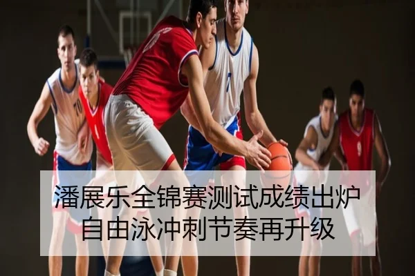 潘展乐全锦赛测试成绩出炉 自由泳冲刺节奏再升级