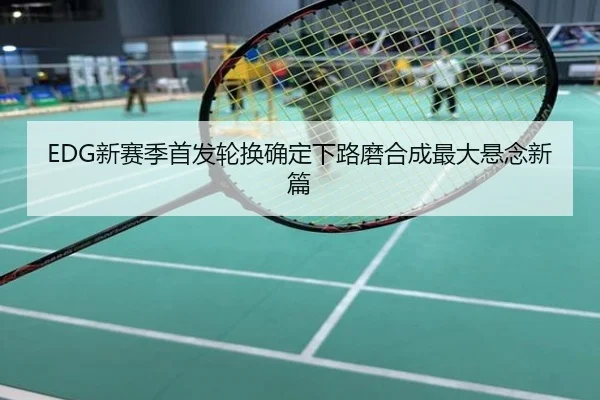 EDG新赛季首发轮换确定下路磨合成最大悬念新篇