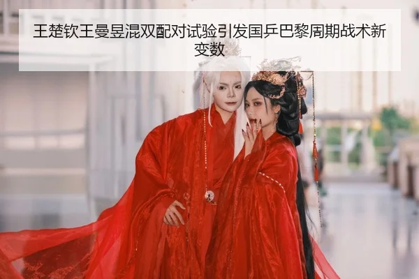 王楚钦王曼昱混双配对试验引发国乒巴黎周期战术新变数