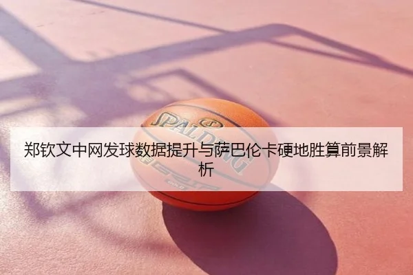 郑钦文中网发球数据提升与萨巴伦卡硬地胜算前景解析