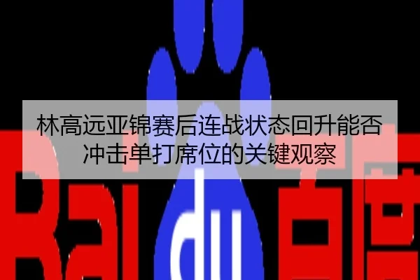 林高远亚锦赛后连战状态回升能否冲击单打席位的关键观察
