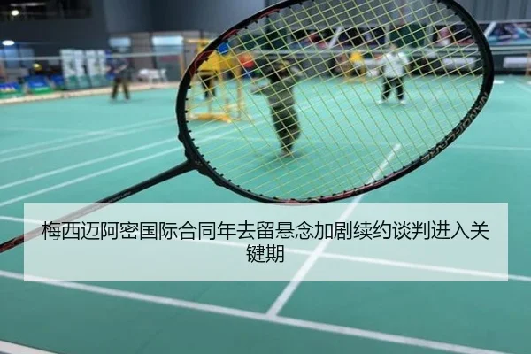 梅西迈阿密国际合同年去留悬念加剧续约谈判进入关键期